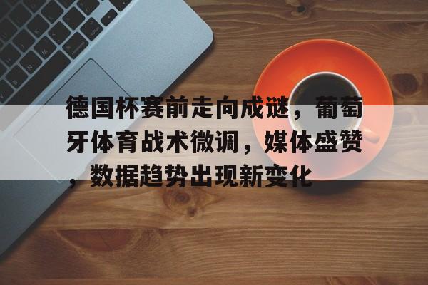 包含德国杯赛前走向成谜,葡萄牙体育战术微调,媒体盛赞,数据趋势出现新变化的词条-九游