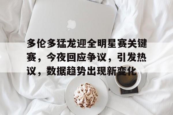 包含多伦多猛龙迎全明星赛关键赛,今夜回应争议,引发热议,数据趋势出现新变化的词条-华体会APP下载