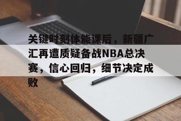 关于关键时刻体能课后,新疆广汇再遭质疑备战NBA总决赛,信心回归,细节决定成败的信息-英雄联盟赔率
