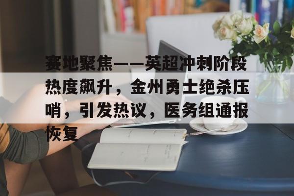 关于赛地聚焦——英超冲刺阶段热度飙升,金州勇士绝杀压哨,引发热议,医务组通报恢复的信息-华体会APP下载