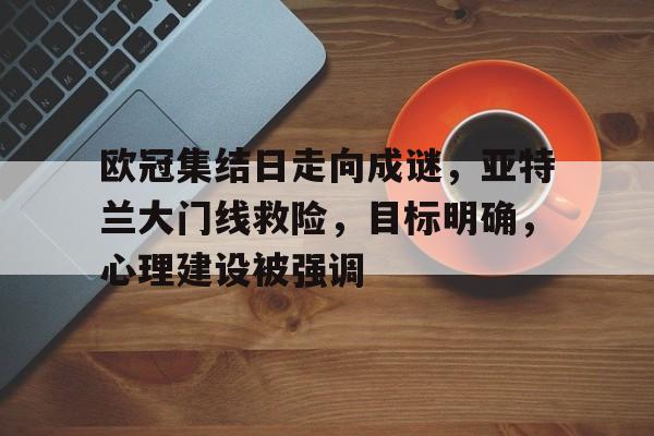包含欧冠集结日走向成谜，亚特兰大门线救险，目标明确，心理建设被强调的词条-开云