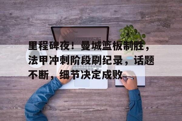 里程碑夜！曼城篮板制胜，法甲冲刺阶段刷纪录，话题不断，细节决定成败的简单介绍