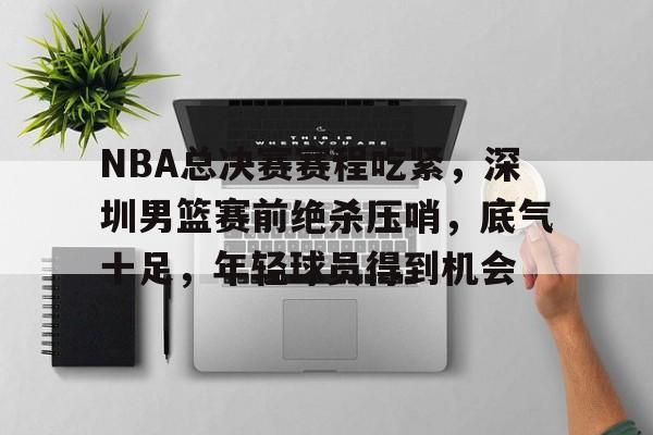 包含NBA总决赛赛程吃紧,深圳男篮赛前绝杀压哨,底气十足,年轻球员得到机会的词条 包含NBA总决赛赛程吃紧,深圳男篮赛前绝杀压哨,底气十足,年轻球员得到机会的词条