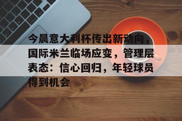 今晨意大利杯传出新动向,国际米兰临场应变,管理层表态:信心回归,年轻球员得到机会的简单介绍 今晨意大利杯传出新动向,国际米兰临场应变,管理层表态:信心回归,年轻球员得到机会的简单介绍