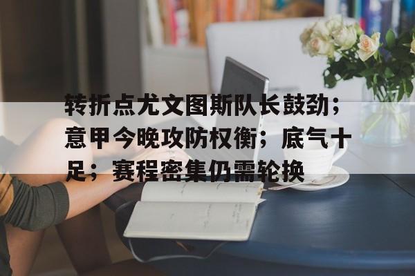 转折点尤文图斯队长鼓劲；意甲今晚攻防权衡；底气十足；赛程密集仍需轮换的简单介绍-华体会APP下载